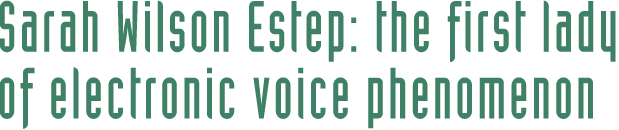 Sarah Wilson Estep: The first lady of electronic voice phenomenon [EVP]